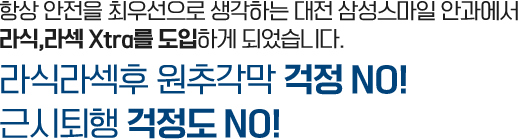 항상 안전을 우선으로 생각하는 대전 삼성스마일 안과에서 라식,라섹 Xtra를 도입하게 되었습니다.<br/><h4><em>라식라섹후 원추각막 걱정 NO!</br/>근시퇴행 걱정도 NO!</em></h4>