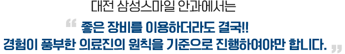 <b>대전 삼성스마일 안과에서는</b><br/>좋은 장비를 이용하더라도 결국!!	<br/>경험이 풍부한 의료진의 원칙을 기준으로 진행하여야만 합니다.