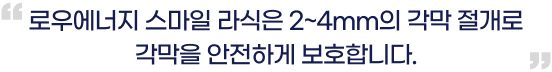 로우에너지 스마일은 2~4mm의 각막<br/> 절개로 각막을 안전하게 보호합니다.